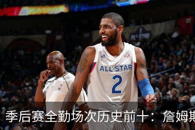 季后赛全勤场次历史前十：詹姆斯302场第一 帕克霍里邓肯马龙前五